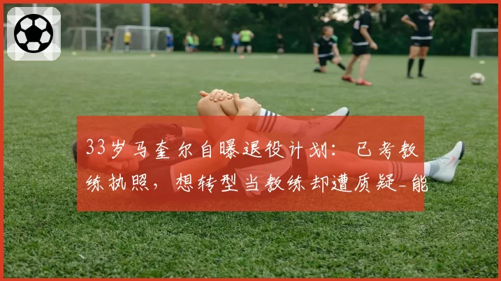 33岁马奎尔自曝退役计划：已考教练执照，想转型当教练却遭质疑_能管好更衣室吗_