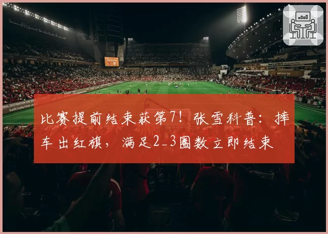 比赛提前结束获第7！张雪科普：摔车出红旗，满足2_3圈数立即结束