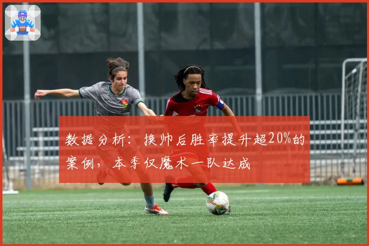 数据分析：换帅后胜率提升超20%的案例，本季仅魔术一队达成