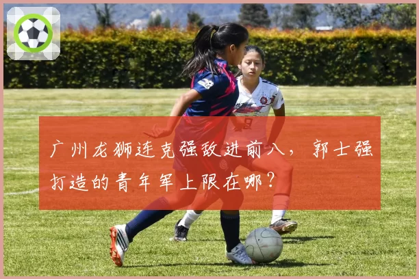 广州龙狮连克强敌进前八,郭士强打造的青年军上限在哪?