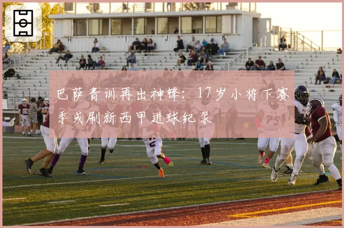 巴萨青训再出神锋:17岁小将下赛季或刷新西甲进球纪录