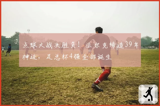 点球大战决胜负！法尔克缔造39年神迹，足总杯4强全部诞生