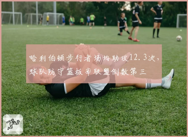 哈利伯顿步行者场均助攻12.3次，球队防守篮板率联盟倒数第三