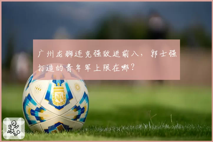 广州龙狮连克强敌进前八，郭士强打造的青年军上限在哪？