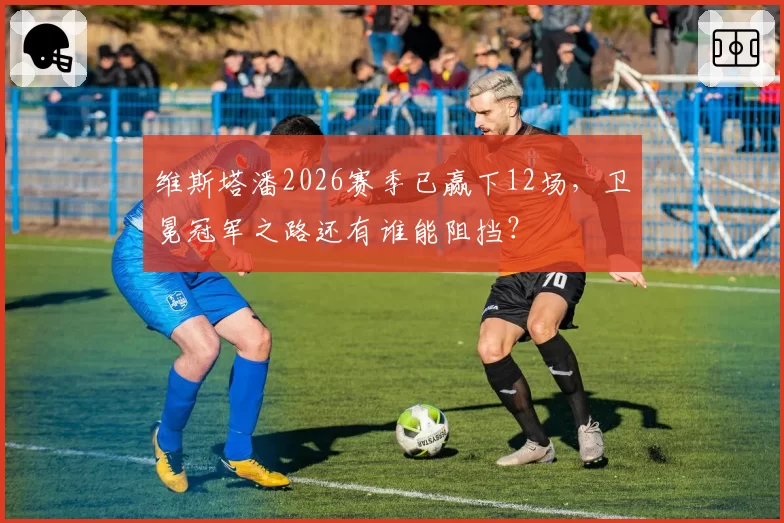 维斯塔潘2026赛季已赢下12场，卫冕冠军之路还有谁能阻挡？