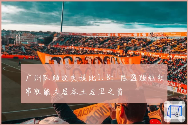 广州队助攻失误比1.8：陈盈骏组织串联能力居本土后卫之首