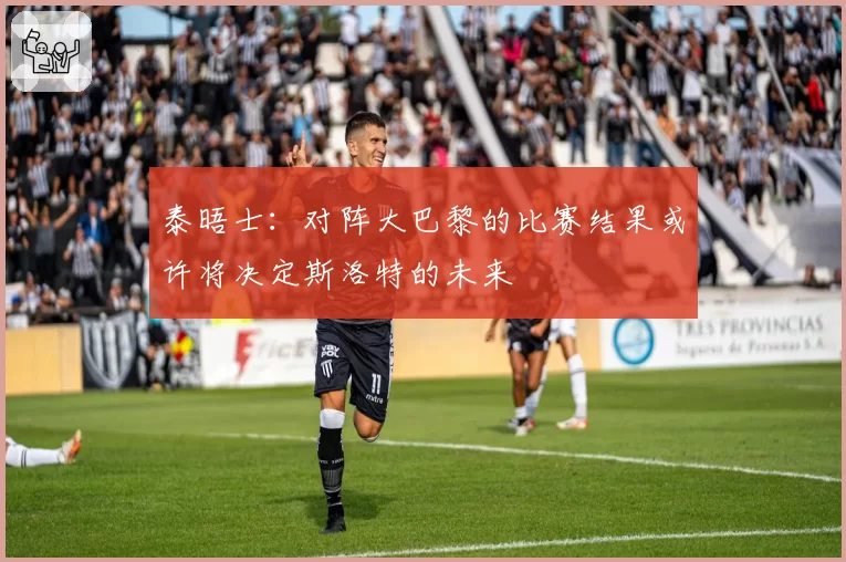 泰晤士：对阵大巴黎的比赛结果或许将决定斯洛特的未来