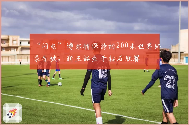“闪电”博尔特保持的200米世界纪录告破，新王诞生于钻石联赛