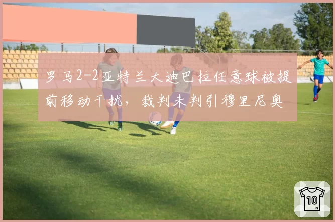 罗马2-2亚特兰大迪巴拉任意球被提前移动干扰,裁判未判引穆里尼奥咆哮