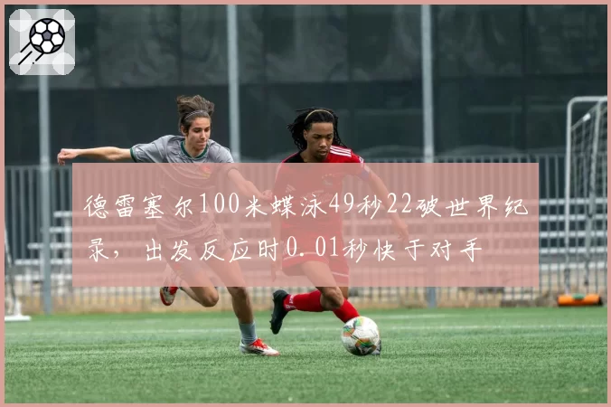 德雷塞尔100米蝶泳49秒22破世界纪录,出发反应时0.01秒快于对手