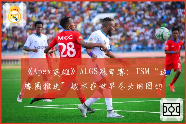 《Apex英雄》ALGS冠军赛：TSM“边缘圈推进”战术在世界尽头地图的完美演绎
