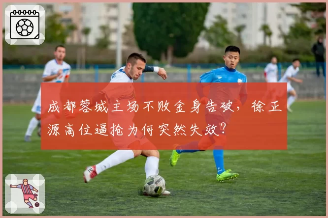 成都蓉城主场不败金身告破,徐正源高位逼抢为何突然失效?