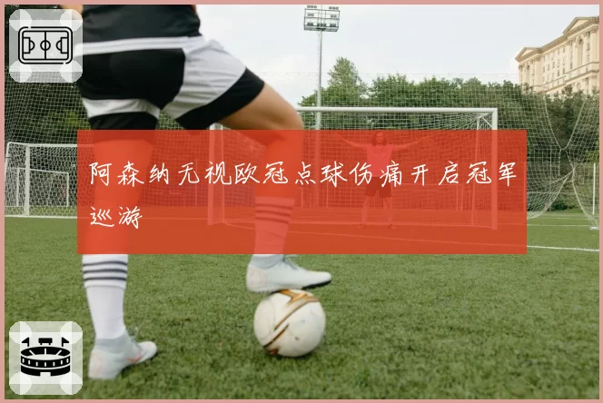 阿森纳无视欧冠点球伤痛开启冠军巡游