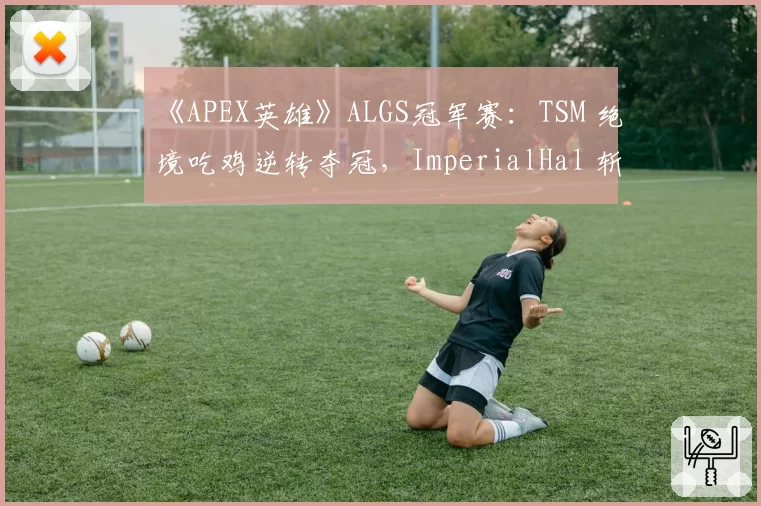 《APEX英雄》ALGS冠军赛：TSM 绝境吃鸡逆转夺冠，ImperialHal 斩获击杀王