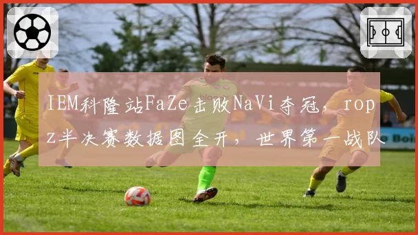 IEM科隆站FaZe击败NaVi夺冠,ropz半决赛数据图全开,世界第一战队排名即将易主__br_
