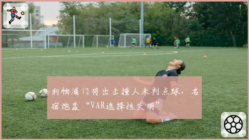 利物浦门将出击撞人未判点球，名宿炮轰“VAR选择性失明”