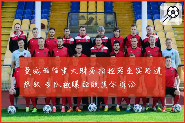 曼城面临重大财务指控若坐实恐遭降级 多队被曝酝酿集体诉讼