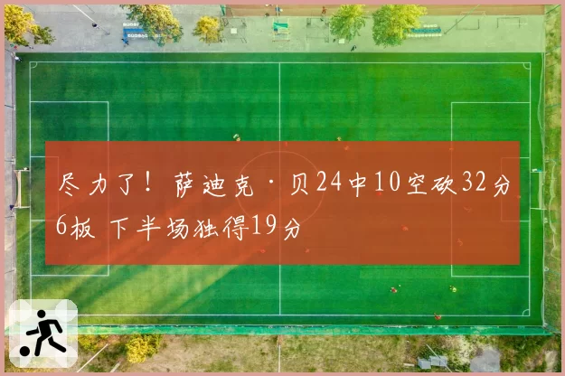 尽力了！萨迪克·贝24中10空砍32分6板 下半场独得19分