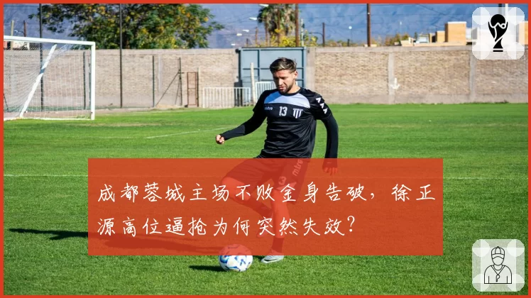成都蓉城主场不败金身告破，徐正源高位逼抢为何突然失效？