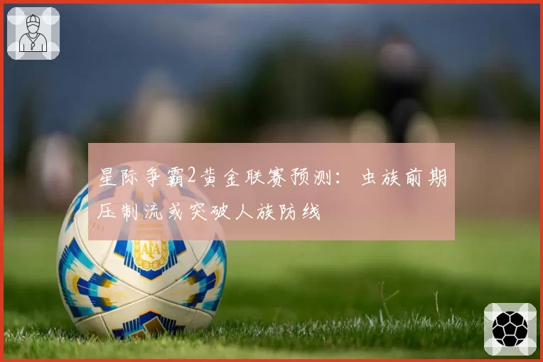 星际争霸2黄金联赛预测:虫族前期压制流或突破人族防线