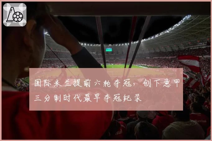 国际米兰提前六轮夺冠，创下意甲三分制时代最早夺冠纪录