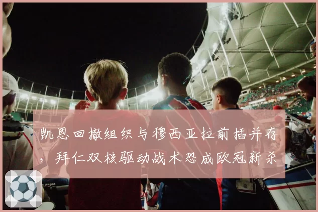 凯恩回撤组织与穆西亚拉前插并存,拜仁双核驱动战术恐成欧冠新杀招