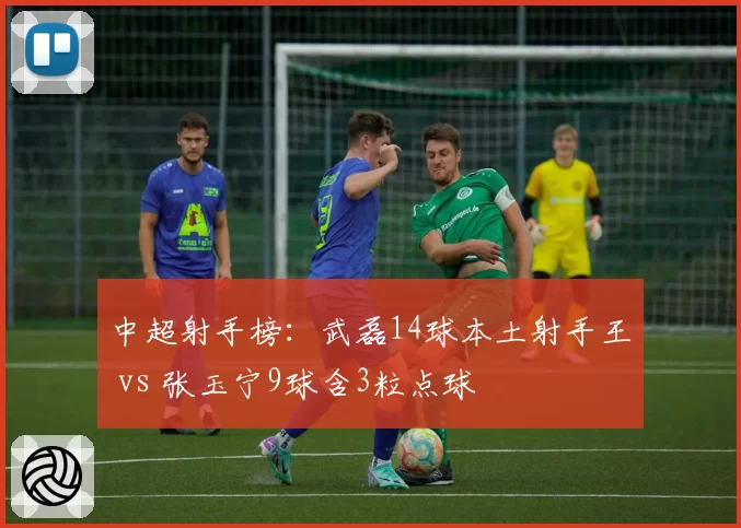中超射手榜:武磊14球本土射手王 vs 张玉宁9球含3粒点球