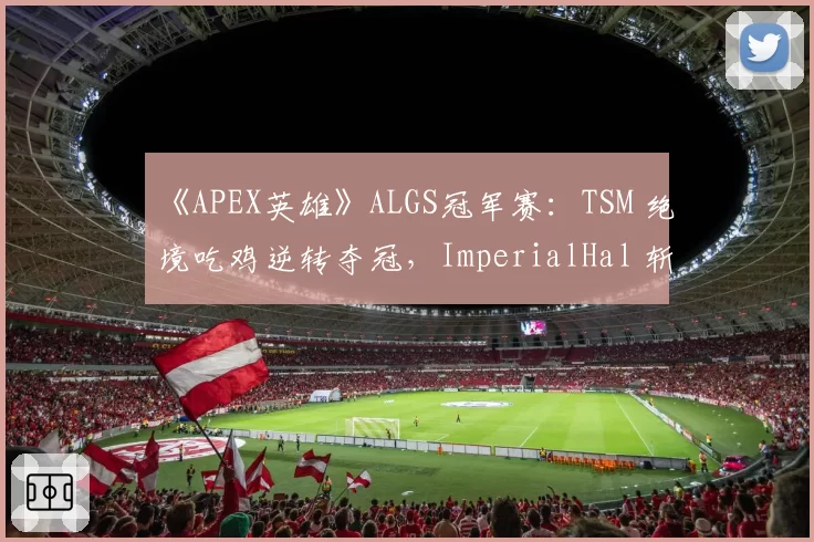 《APEX英雄》ALGS冠军赛：TSM 绝境吃鸡逆转夺冠，ImperialHal 斩获击杀王