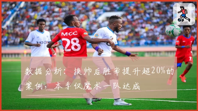 数据分析：换帅后胜率提升超20%的案例，本季仅魔术一队达成