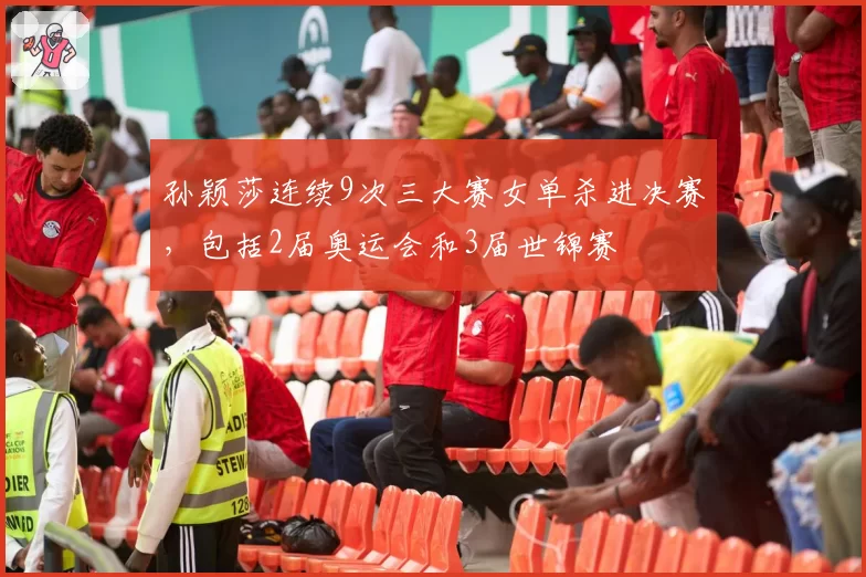 孙颖莎连续9次三大赛女单杀进决赛，包括2届奥运会和3届世锦赛