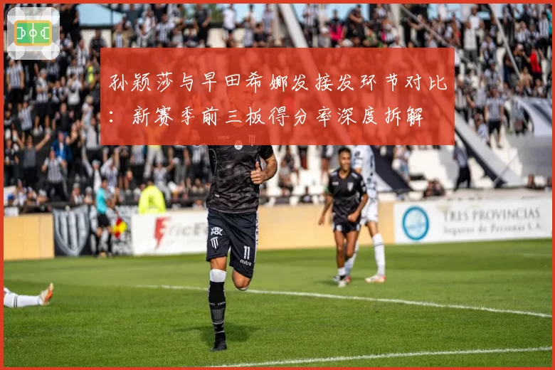 孙颖莎与早田希娜发接发环节对比：新赛季前三板得分率深度拆解