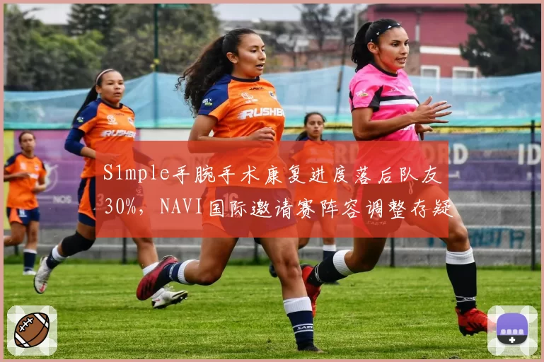 S1mple手腕手术康复进度落后队友30%,NAVI国际邀请赛阵容调整存疑