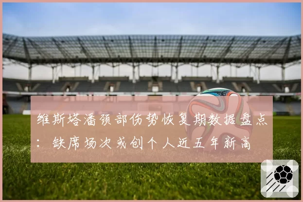 维斯塔潘颈部伤势恢复期数据盘点：缺席场次或创个人近五年新高