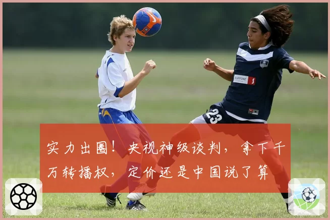 实力出圈!央视神级谈判,拿下千万转播权,定价还是中国说了算