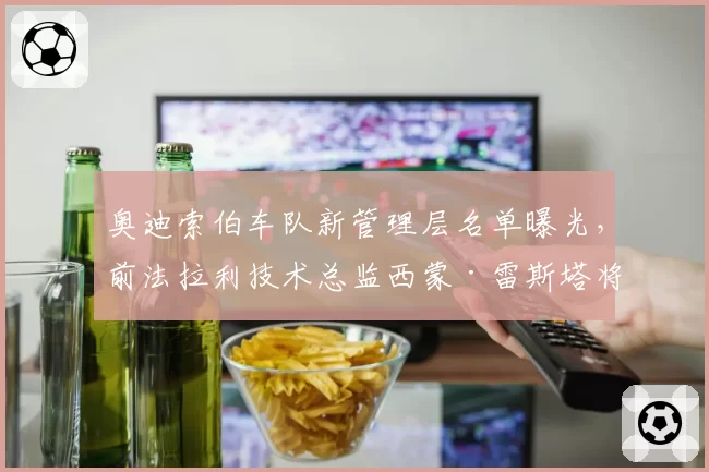 奥迪索伯车队新管理层名单曝光,前法拉利技术总监西蒙·雷斯塔将掌管动力单元?
