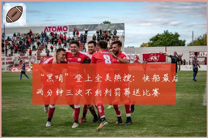 “黑哨”登上全美热搜：快船最后两分钟三次不利判罚葬送比赛