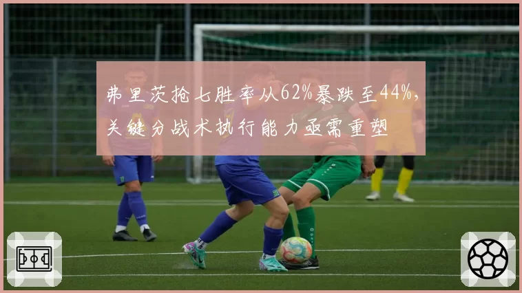弗里茨抢七胜率从62%暴跌至44%,关键分战术执行能力亟需重塑