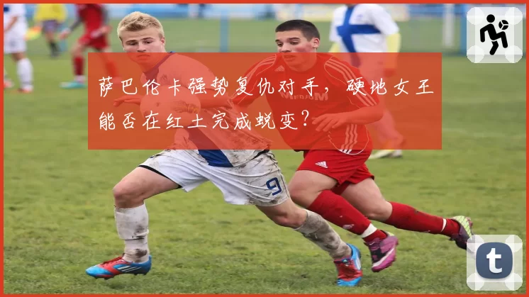 萨巴伦卡强势复仇对手，硬地女王能否在红土完成蜕变？