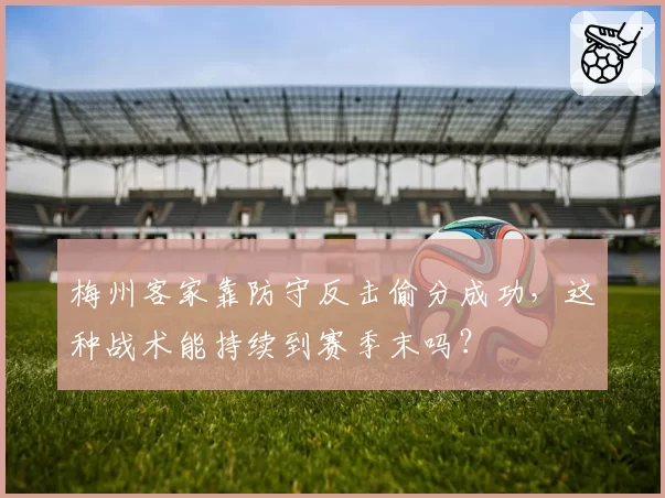梅州客家靠防守反击偷分成功，这种战术能持续到赛季末吗？