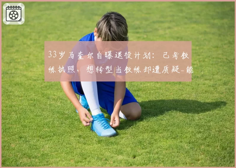 33岁马奎尔自曝退役计划:已考教练执照,想转型当教练却遭质疑_能管好更衣室吗_