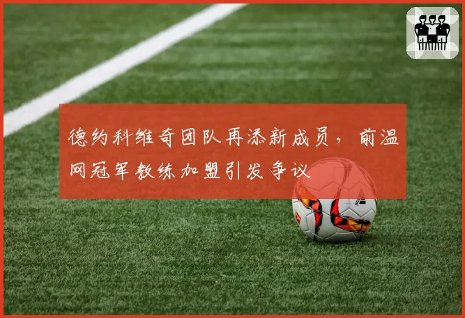 德约科维奇团队再添新成员，前温网冠军教练加盟引发争议