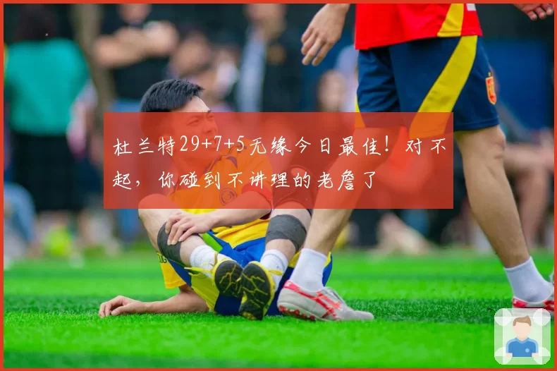 杜兰特29+7+5无缘今日最佳！对不起，你碰到不讲理的老詹了