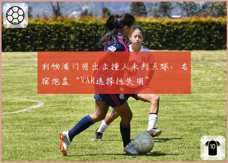 利物浦门将出击撞人未判点球,名宿炮轰“VAR选择性失明”