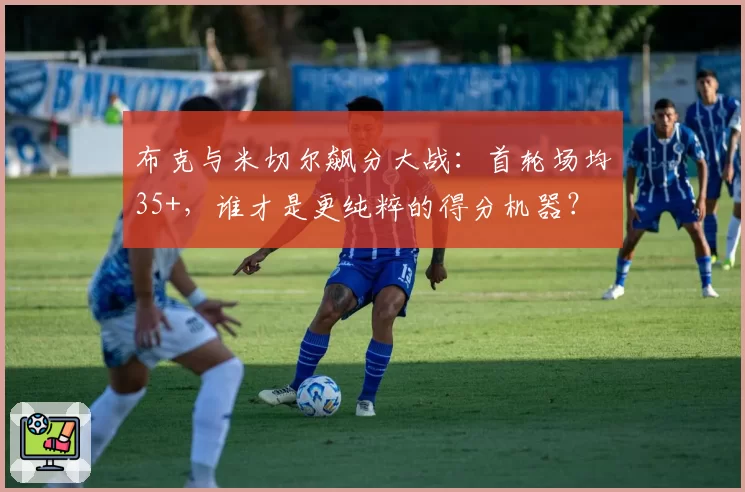 布克与米切尔飙分大战：首轮场均35+，谁才是更纯粹的得分机器？