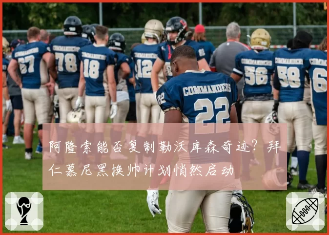 阿隆索能否复制勒沃库森奇迹？拜仁慕尼黑换帅计划悄然启动