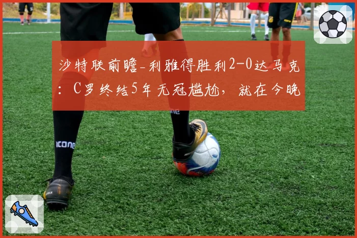 沙特联前瞻_利雅得胜利2-0达马克：C罗终结5年无冠尴尬，就在今晚