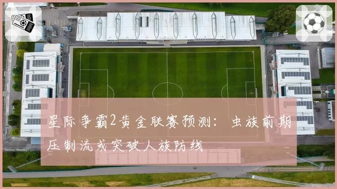 星际争霸2黄金联赛预测:虫族前期压制流或突破人族防线