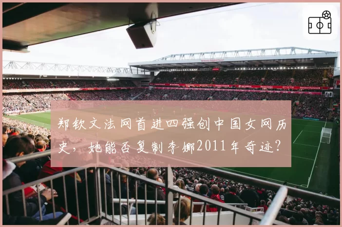 郑钦文法网首进四强创中国女网历史，她能否复制李娜2011年奇迹？