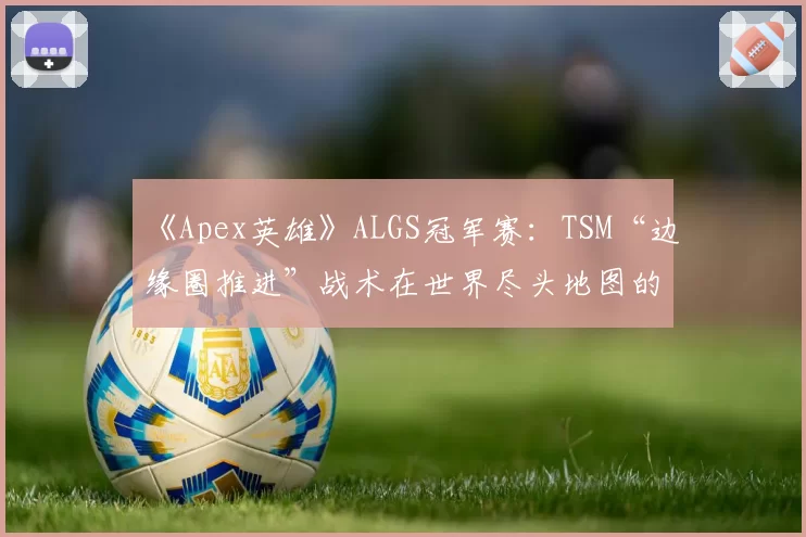 《Apex英雄》ALGS冠军赛：TSM“边缘圈推进”战术在世界尽头地图的完美演绎