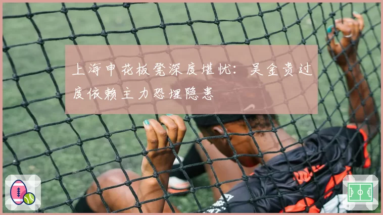 上海申花板凳深度堪忧:吴金贵过度依赖主力恐埋隐患
